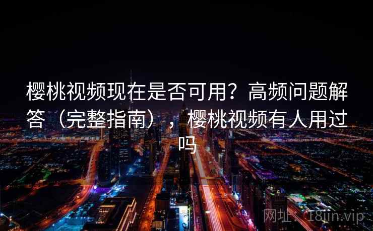 樱桃视频现在是否可用？高频问题解答（完整指南），樱桃视频有人用过吗