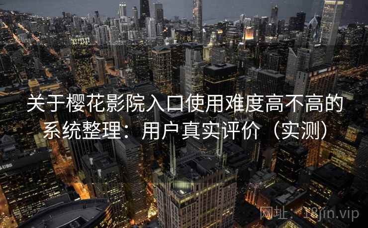 关于樱花影院入口使用难度高不高的系统整理：用户真实评价（实测）