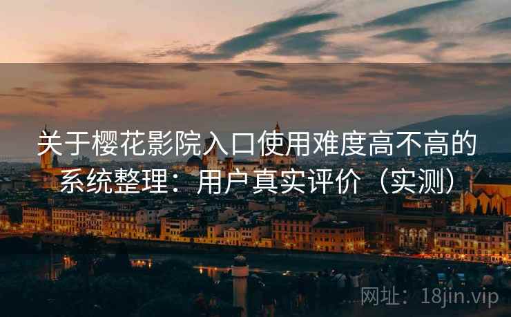 关于樱花影院入口使用难度高不高的系统整理：用户真实评价（实测）