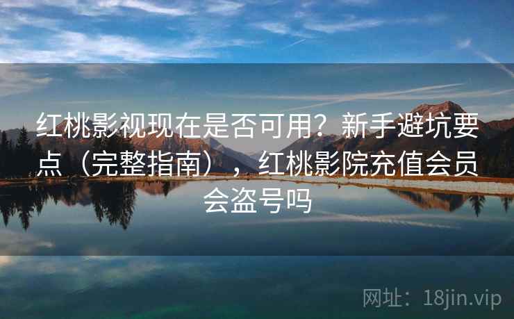 红桃影视现在是否可用？新手避坑要点（完整指南），红桃影院充值会员会盗号吗