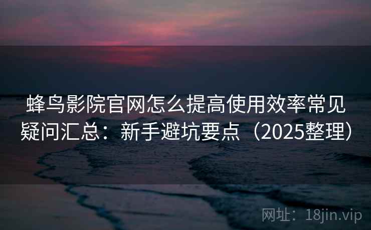 蜂鸟影院官网怎么提高使用效率常见疑问汇总：新手避坑要点（2025整理）