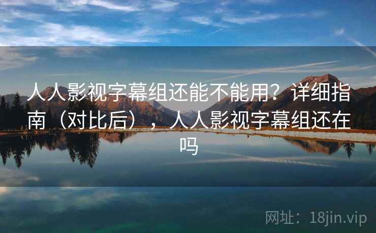 人人影视字幕组还能不能用?详细指南(对比后),人人影视字幕组还在吗 人人影视字幕组还能不能用?详细指南(对比后),人人影视字幕组还在吗