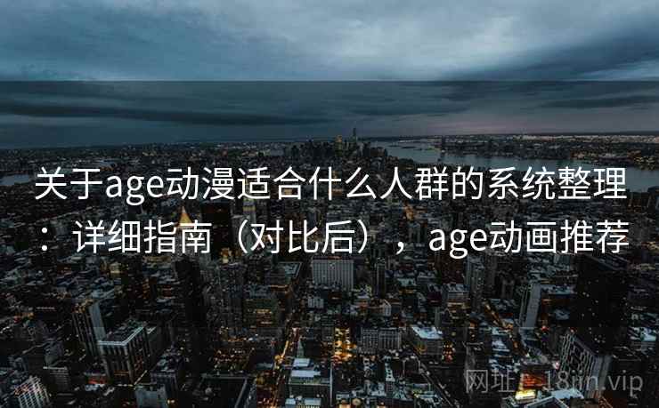 关于age动漫适合什么人群的系统整理：详细指南（对比后），age动画推荐