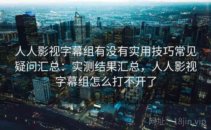 人人影视字幕组有没有实用技巧常见疑问汇总：实测结果汇总，人人影视字幕组怎么打不开了