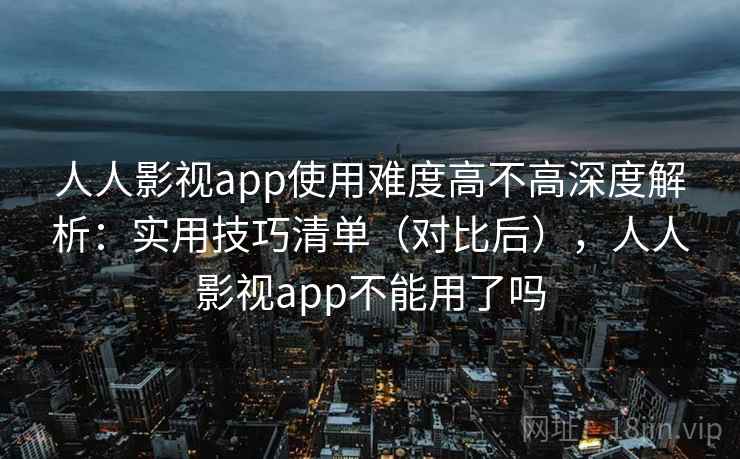人人影视app使用难度高不高深度解析：实用技巧清单（对比后），人人影视app不能用了吗