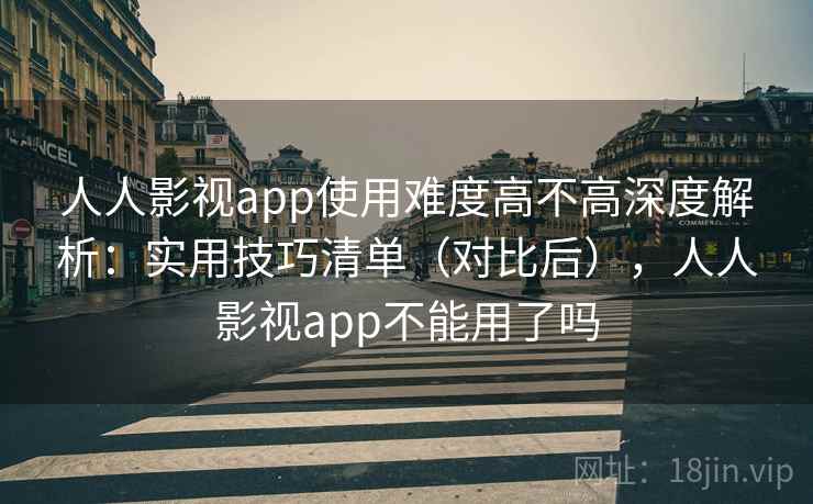 人人影视app使用难度高不高深度解析：实用技巧清单（对比后），人人影视app不能用了吗