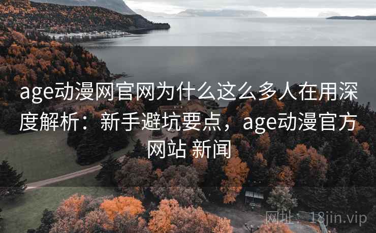 age动漫网官网为什么这么多人在用深度解析：新手避坑要点，age动漫官方网站 新闻