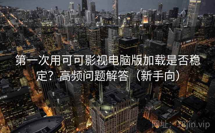 第一次用可可影视电脑版加载是否稳定？高频问题解答（新手向）