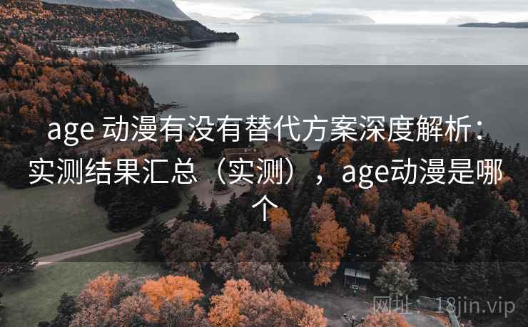age 动漫有没有替代方案深度解析:实测结果汇总(实测),age动漫是哪个 age 动漫有没有替代方案深度解析:实测结果汇总(实测),age动漫是哪个