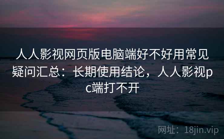 人人影视网页版电脑端好不好用常见疑问汇总:长期使用结论,人人影视pc端打不开 人人影视网页版电脑端好不好用常见疑问汇总:长期使用结论,人人影视pc端打不开