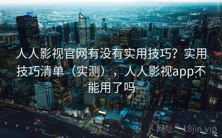 人人影视官网有没有实用技巧?实用技巧清单(实测),人人影视app不能用了吗 人人影视官网有没有实用技巧?实用技巧清单(实测),人人影视app不能用了吗