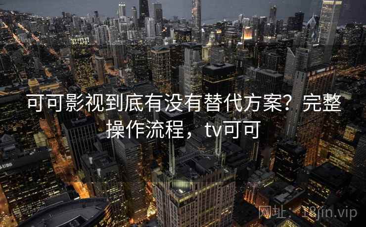 可可影视到底有没有替代方案？完整操作流程，tv可可