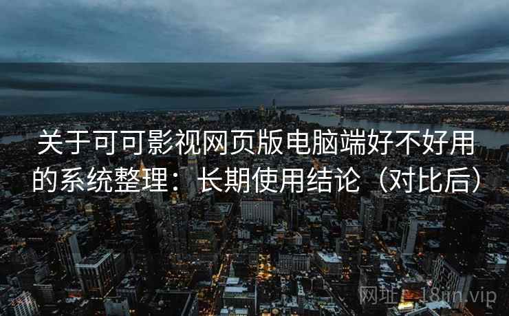 关于可可影视网页版电脑端好不好用的系统整理:长期使用结论(对比后) 关于可可影视网页版电脑端好不好用的系统整理:长期使用结论(对比后)