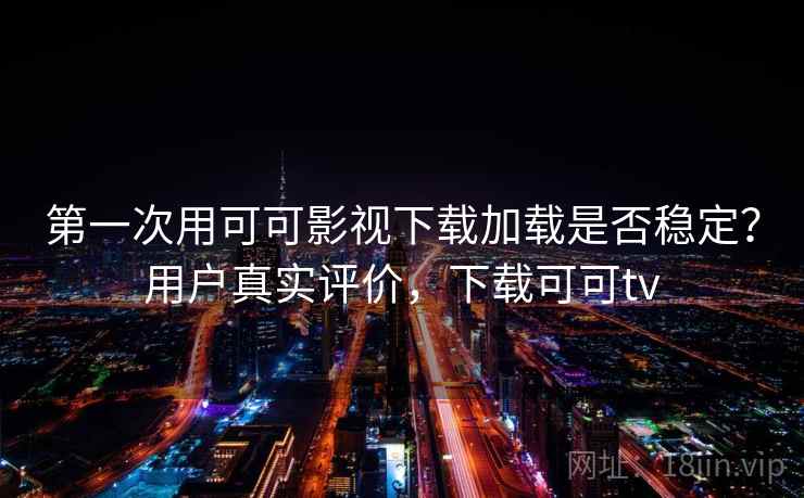 第一次用可可影视下载加载是否稳定？用户真实评价，下载可可tv