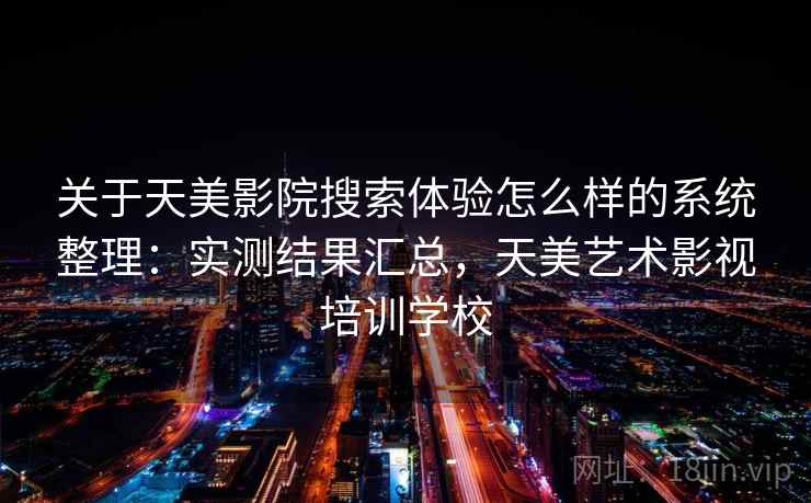 关于天美影院搜索体验怎么样的系统整理：实测结果汇总，天美艺术影视培训学校