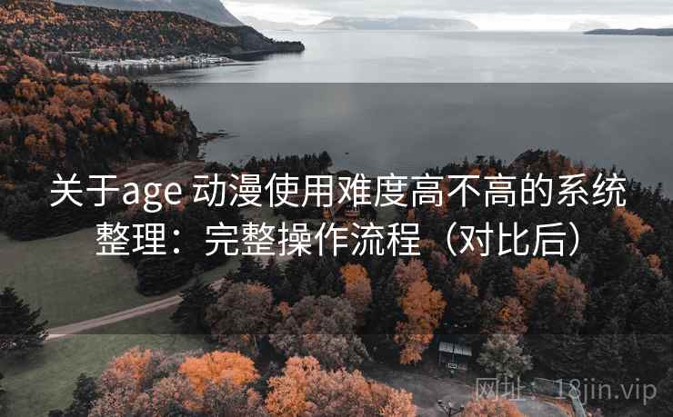 关于age 动漫使用难度高不高的系统整理：完整操作流程（对比后）