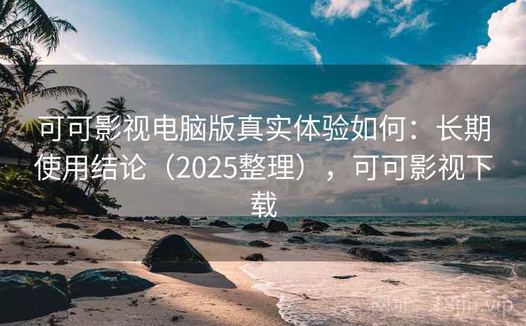可可影视电脑版真实体验如何:长期使用结论(2025整理),可可影视下载 可可影视电脑版真实体验如何:长期使用结论(2025整理),可可影视下载