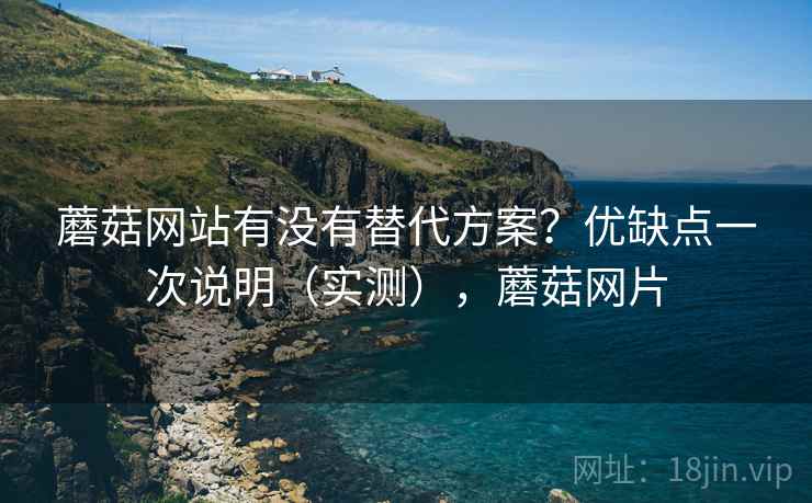 蘑菇网站有没有替代方案？优缺点一次说明（实测），蘑菇网片