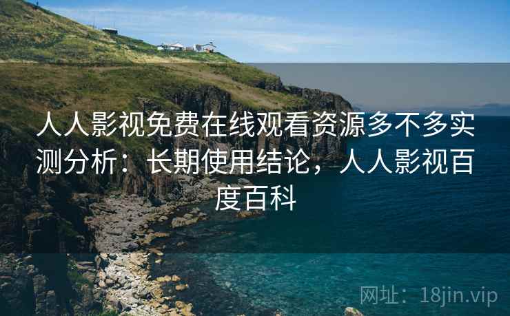人人影视免费在线观看资源多不多实测分析:长期使用结论,人人影视百度百科 人人影视免费在线观看资源多不多实测分析:长期使用结论,人人影视百度百科