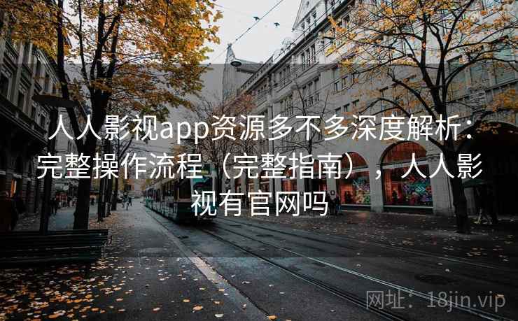 人人影视app资源多不多深度解析:完整操作流程(完整指南),人人影视有官网吗 人人影视app资源多不多深度解析:完整操作流程(完整指南),人人影视有官网吗