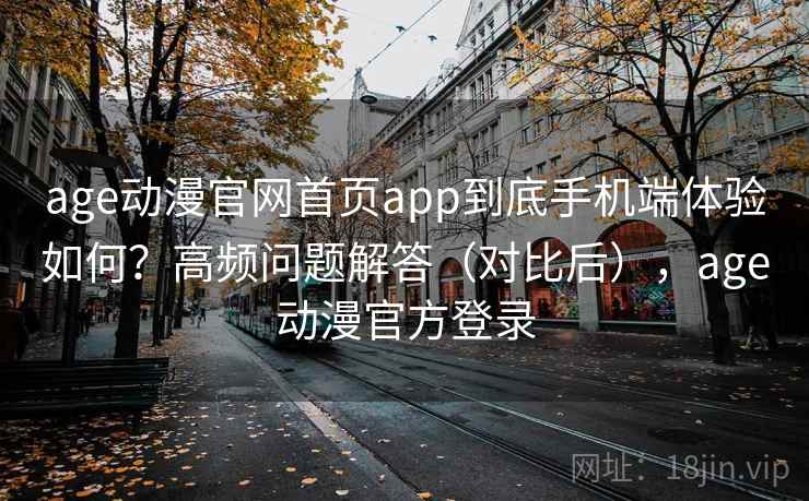 age动漫官网首页app到底手机端体验如何？高频问题解答（对比后），age动漫官方登录