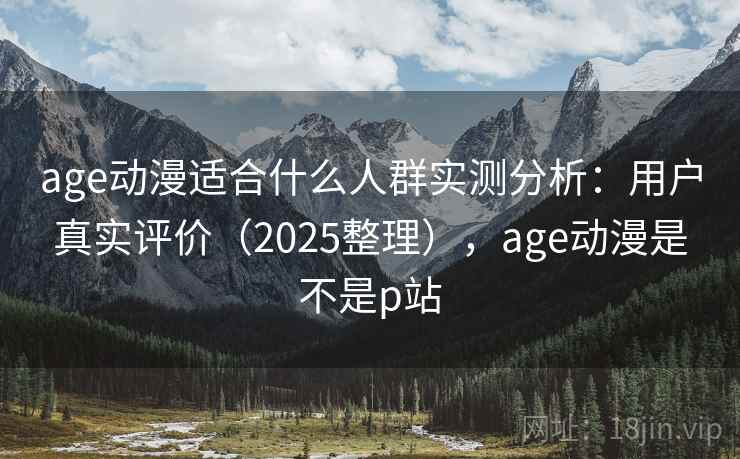age动漫适合什么人群实测分析:用户真实评价(2025整理),age动漫是不是p站 age动漫适合什么人群实测分析:用户真实评价(2025整理),age动漫是不是p站