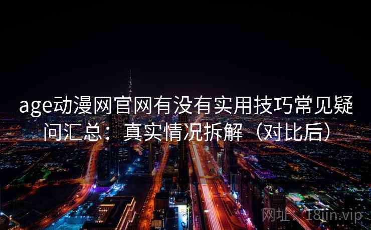 age动漫网官网有没有实用技巧常见疑问汇总：真实情况拆解（对比后）