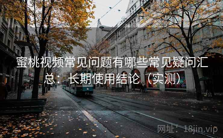 蜜桃视频常见问题有哪些常见疑问汇总:长期使用结论(实测) 蜜桃视频常见问题有哪些常见疑问汇总:长期使用结论(实测)