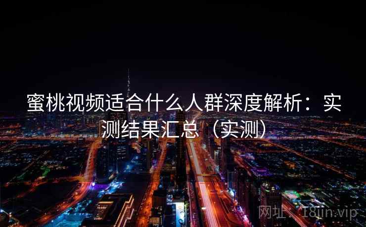 蜜桃视频适合什么人群深度解析：实测结果汇总（实测）