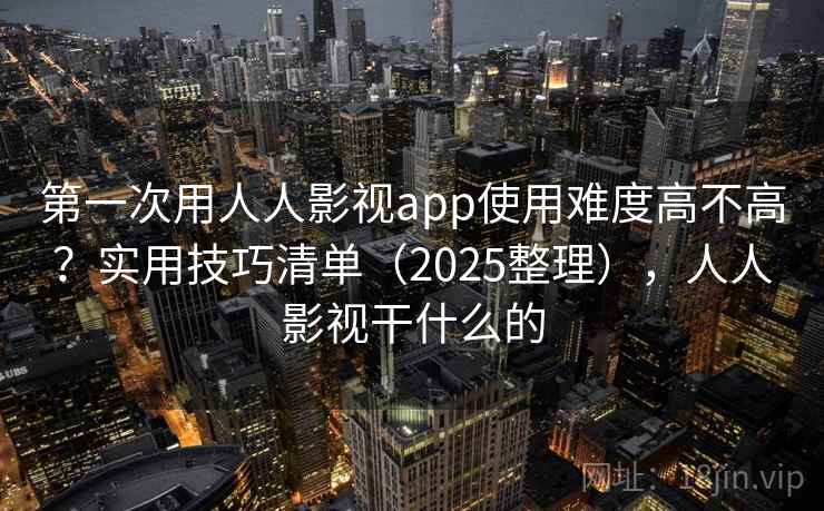 第一次用人人影视app使用难度高不高？实用技巧清单（2025整理），人人影视干什么的