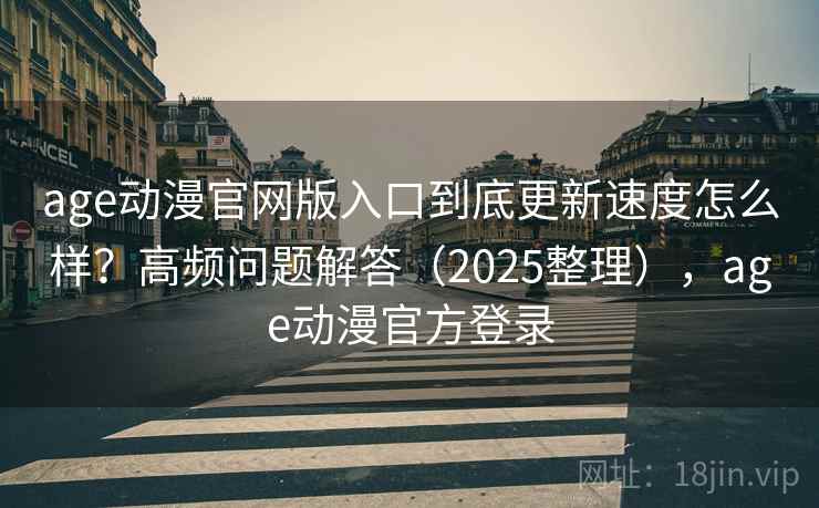 age动漫官网版入口到底更新速度怎么样？高频问题解答（2025整理），age动漫官方登录