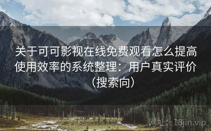 关于可可影视在线免费观看怎么提高使用效率的系统整理:用户真实评价(搜索向) 关于可可影视在线免费观看怎么提高使用效率的系统整理:用户真实评价(搜索向)