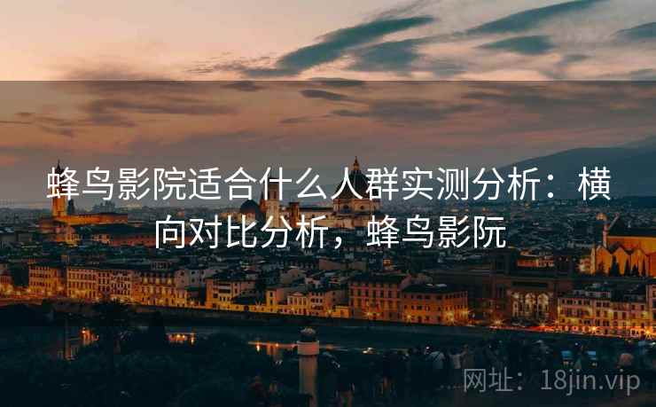 蜂鸟影院适合什么人群实测分析：横向对比分析，蜂鸟影阮