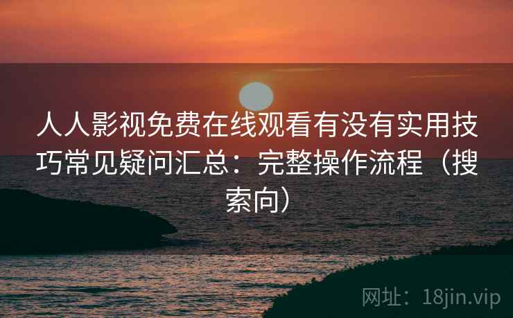 人人影视免费在线观看有没有实用技巧常见疑问汇总:完整操作流程(搜索向) 人人影视免费在线观看有没有实用技巧常见疑问汇总:完整操作流程(搜索向)