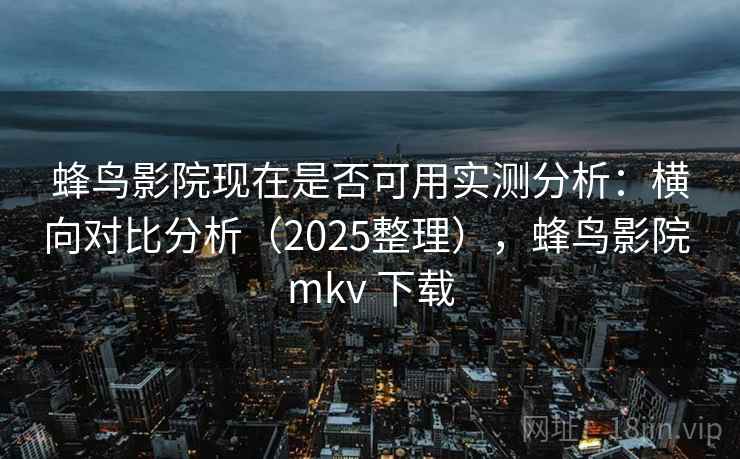 蜂鸟影院现在是否可用实测分析:横向对比分析(2025整理),蜂鸟影院 mkv 下载 蜂鸟影院现在是否可用实测分析:横向对比分析(2025整理),蜂鸟影院 mkv 下载