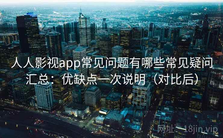 人人影视app常见问题有哪些常见疑问汇总：优缺点一次说明（对比后）