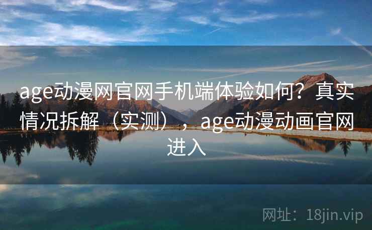 age动漫网官网手机端体验如何?真实情况拆解(实测),age动漫动画官网进入 age动漫网官网手机端体验如何?真实情况拆解(实测),age动漫动画官网进入