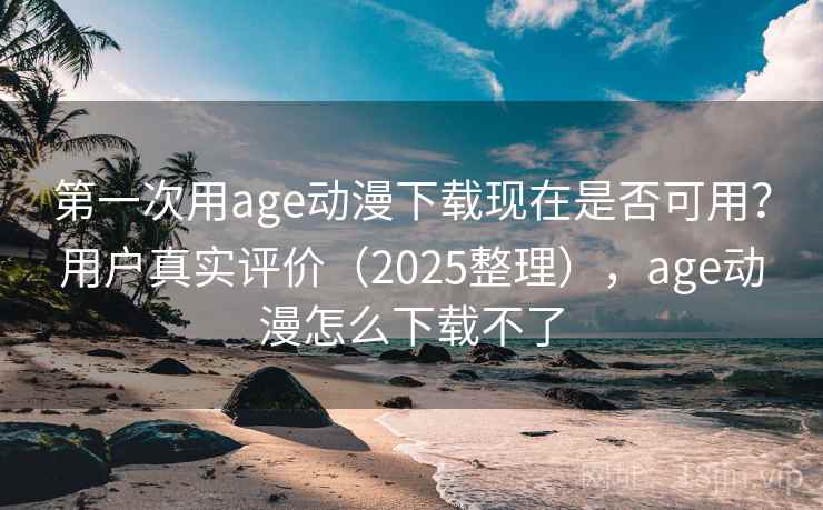 第一次用age动漫下载现在是否可用?用户真实评价(2025整理),age动漫怎么下载不了 第一次用age动漫下载现在是否可用?用户真实评价(2025整理),age动漫怎么下载不了