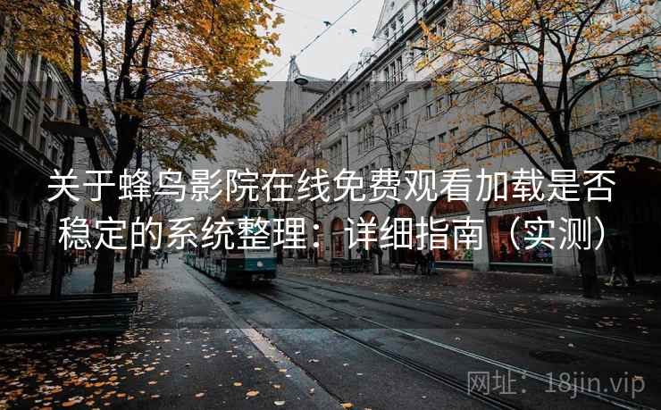 关于蜂鸟影院在线免费观看加载是否稳定的系统整理:详细指南(实测) 关于蜂鸟影院在线免费观看加载是否稳定的系统整理:详细指南(实测)