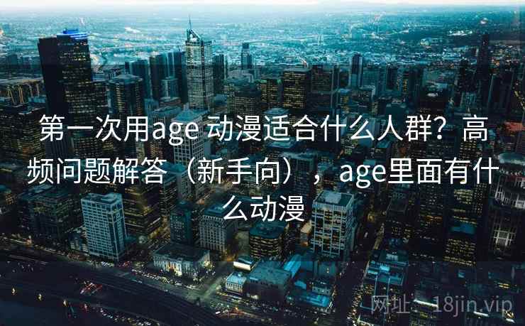 第一次用age 动漫适合什么人群？高频问题解答（新手向），age里面有什么动漫
