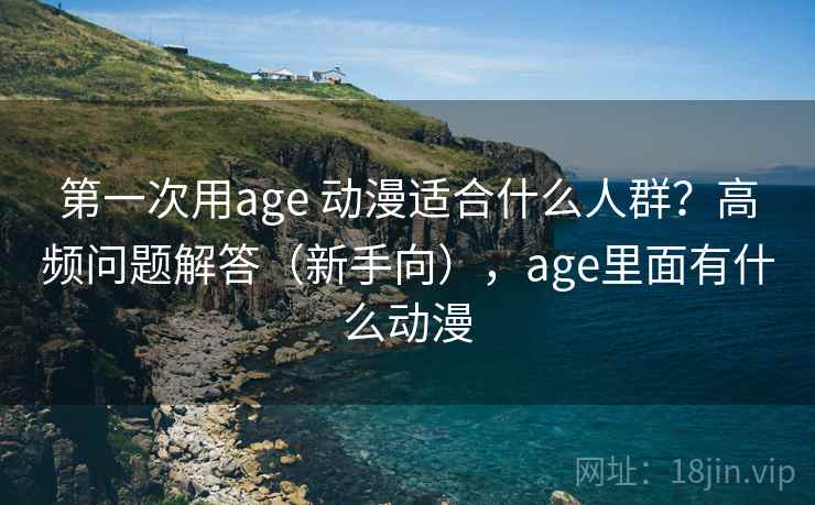 第一次用age 动漫适合什么人群？高频问题解答（新手向），age里面有什么动漫