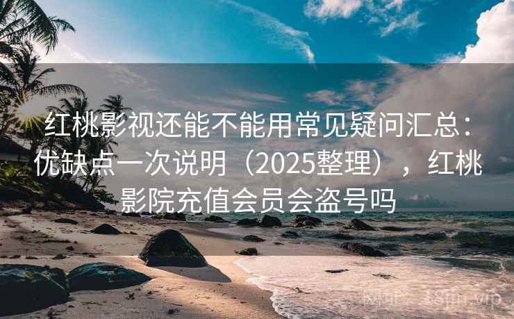 红桃影视还能不能用常见疑问汇总:优缺点一次说明(2025整理),红桃影院充值会员会盗号吗 红桃影视还能不能用常见疑问汇总:优缺点一次说明(2025整理),红桃影院充值会员会盗号吗