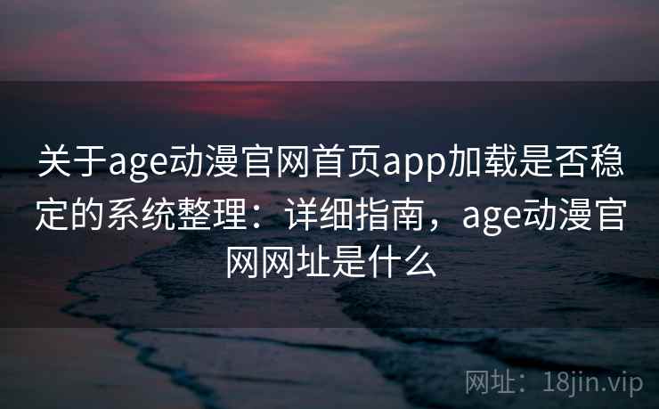 关于age动漫官网首页app加载是否稳定的系统整理：详细指南，age动漫官网网址是什么