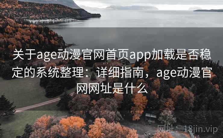 关于age动漫官网首页app加载是否稳定的系统整理：详细指南，age动漫官网网址是什么