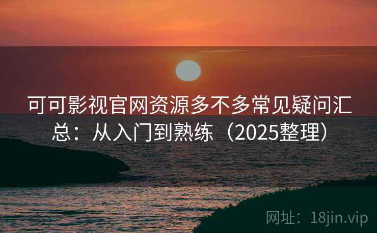 可可影视官网资源多不多常见疑问汇总：从入门到熟练（2025整理）