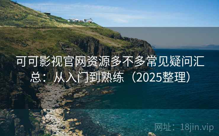 可可影视官网资源多不多常见疑问汇总：从入门到熟练（2025整理）
