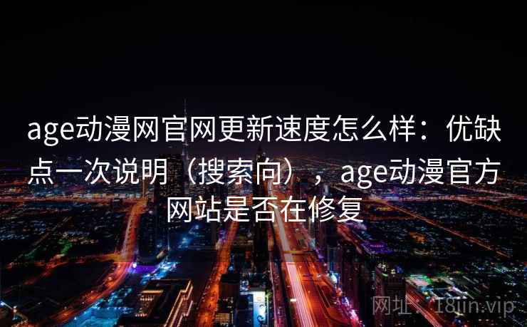 age动漫网官网更新速度怎么样：优缺点一次说明（搜索向），age动漫官方网站是否在修复