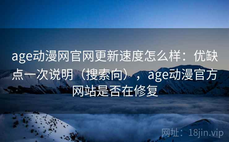 age动漫网官网更新速度怎么样:优缺点一次说明(搜索向),age动漫官方网站是否在修复 age动漫网官网更新速度怎么样:优缺点一次说明(搜索向),age动漫官方网站是否在修复