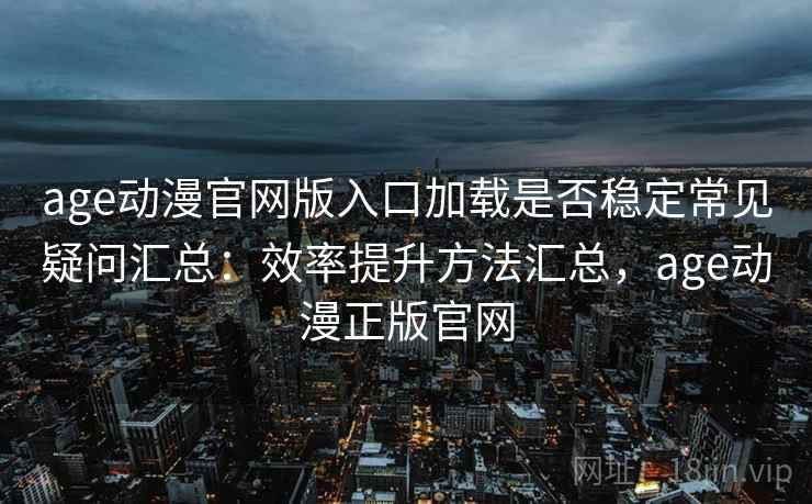 age动漫官网版入口加载是否稳定常见疑问汇总：效率提升方法汇总，age动漫正版官网