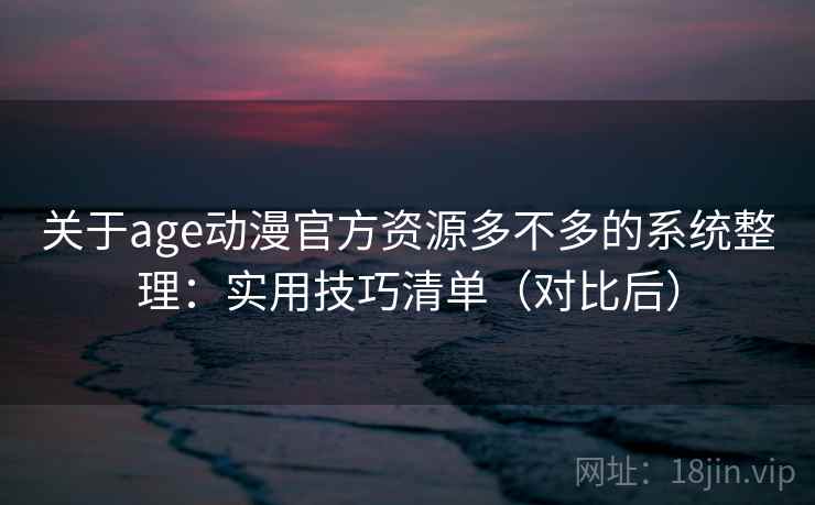关于age动漫官方资源多不多的系统整理:实用技巧清单(对比后) 关于age动漫官方资源多不多的系统整理:实用技巧清单(对比后)
